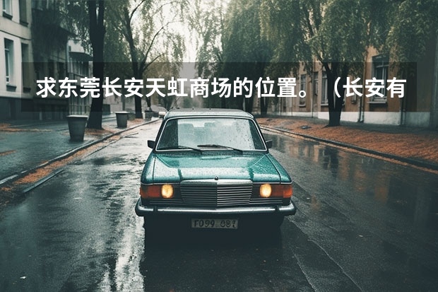 求东莞长安天虹商场的位置。（长安有那些车）