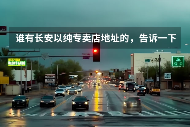 谁有长安以纯专卖店地址的，告诉一下。 漳州匡威分店有几家