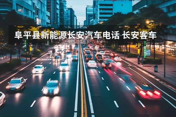 阜平县新能源长安汽车电话 长安客车正规厂商的销售电话