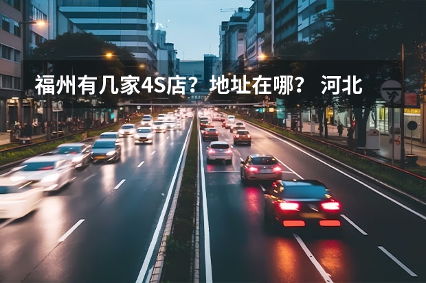 福州有几家4S店？地址在哪？ 河北保定天员4s店电话
