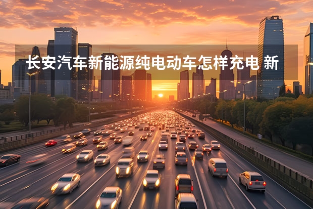 长安汽车新能源纯电动车怎样充电 新能源汽车充电桩哪有？