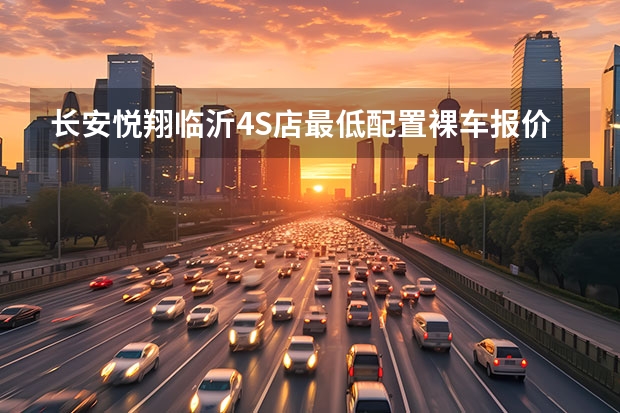 长安悦翔临沂4S店最低配置裸车报价 西安长城汽车4s店有几个啊？