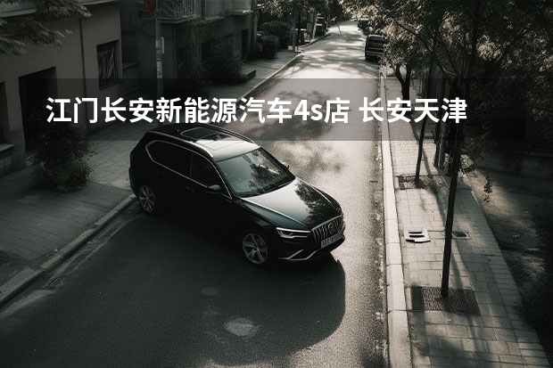 江门长安新能源汽车4s店 长安天津4s 店具体位置