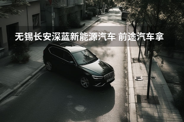 无锡长安深蓝新能源汽车 前途汽车拿到新能源汽车生产资质了?