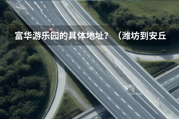 富华游乐园的具体地址?(潍坊到安丘的汽车)