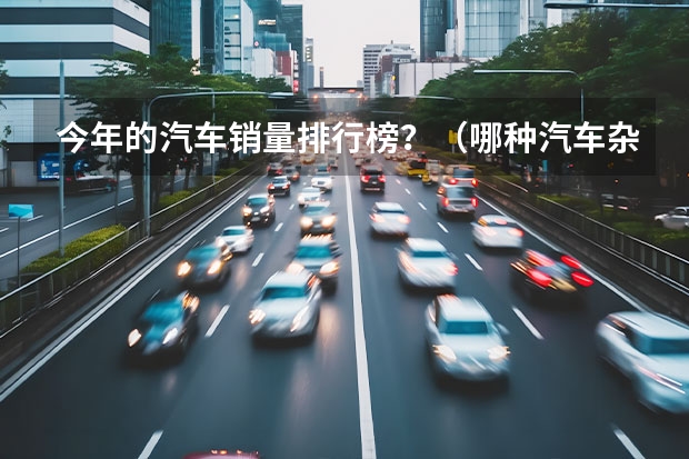 今年的汽车销量排行榜?(哪种汽车杂志销量最好)