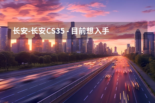 长安-长安CS35 - 目前想入手CS35,但是好像一直都没有降价,性价比怎么样哦?