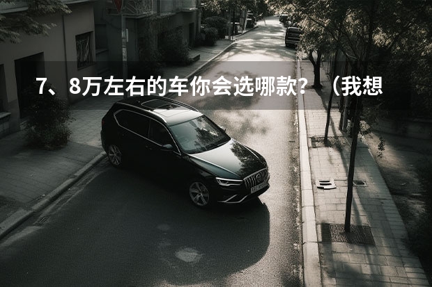 7、8万左右的车你会选哪款?(我想买一辆8万左右的车.大家推荐一下!谢谢)