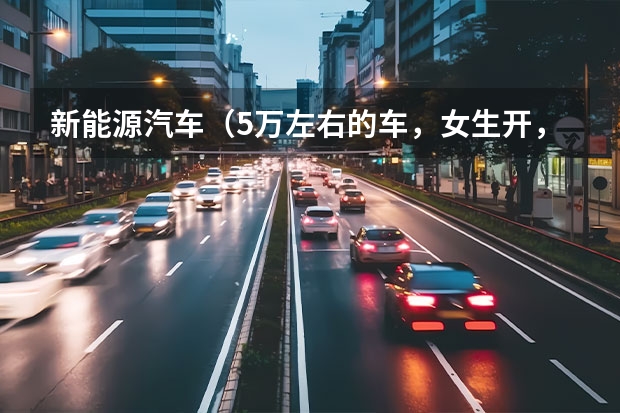 新能源汽车(5万左右的车,女生开,省油点耐用的,大家帮忙推荐一款!!)