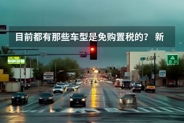 目前都有那些车型是免购置税的? 新能源汽车国内做得最好的是哪家?