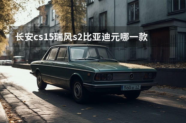长安cs15瑞风s2比亚迪元哪一款更好（长安cs15出来了，会影响江淮瑞风s3么）