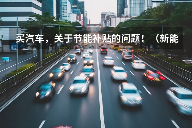 买汽车,关于节能补贴的问题!(新能源汽车补贴政策是怎样的)