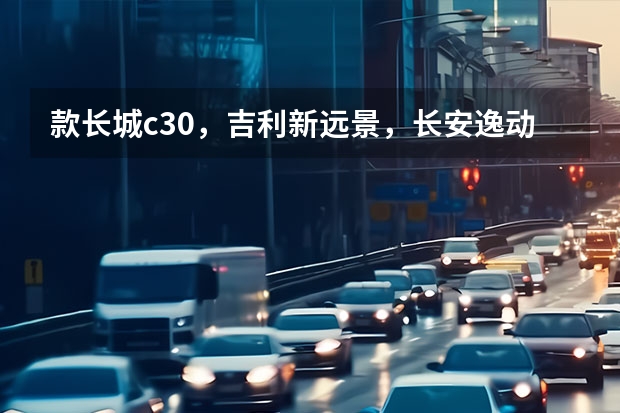 款长城c30,吉利新远景,长安逸动选哪个好好