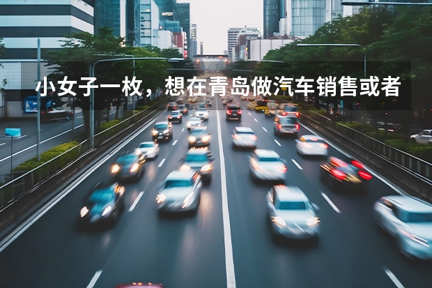 小女子一枚,想在青岛做汽车销售或者4S售后,待遇怎么样?盼知情者入、、谢谢!