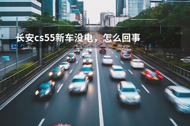 长安cs55新车没电,怎么回事