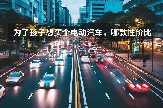 为了孩子想买个电动汽车,哪款性价比高?(新能源电动车)