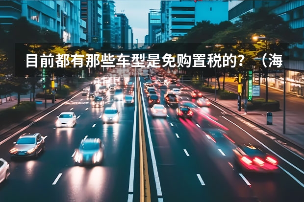 目前都有那些车型是免购置税的？（海马欢动1.6VVT售价？）