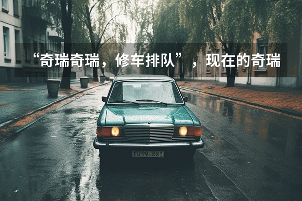 “奇瑞奇瑞，修车排队”，现在的奇瑞汽车真的有这么差吗？