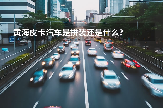 黄海皮卡汽车是拼装还是什么?
