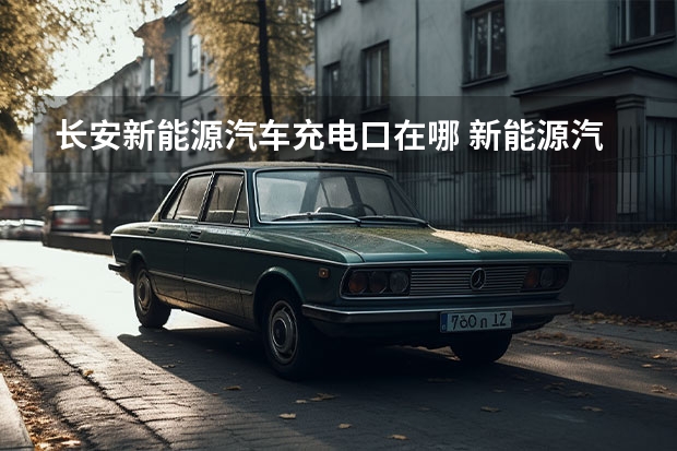 长安新能源汽车充电口在哪 新能源汽车产业链 哪一段最有“油水”