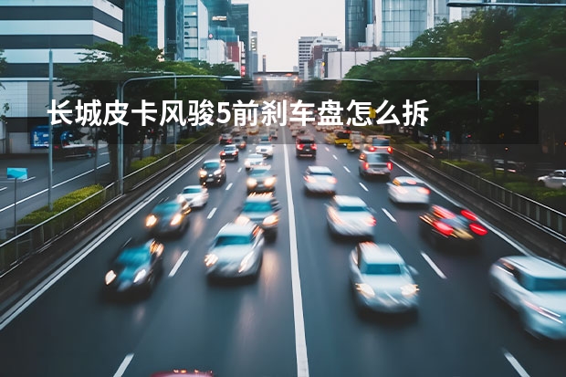 长城皮卡风骏5前刹车盘怎么拆