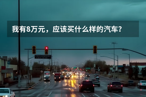 我有8万元，应该买什么样的汽车？