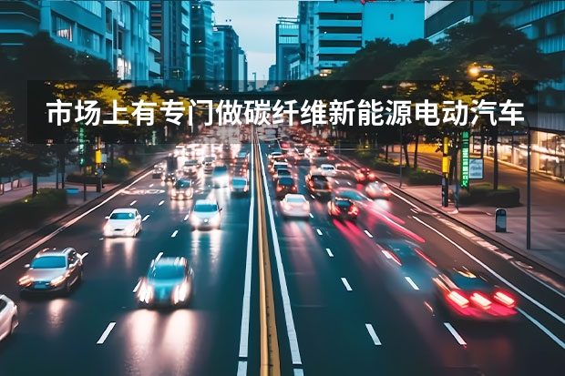 市场上有专门做碳纤维新能源电动汽车配件的代工厂吗