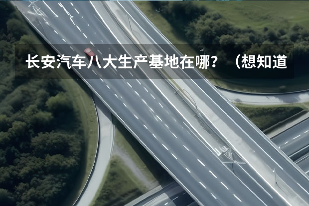 长安汽车八大生产基地在哪?(想知道:咸阳市 周至县 在哪?)
