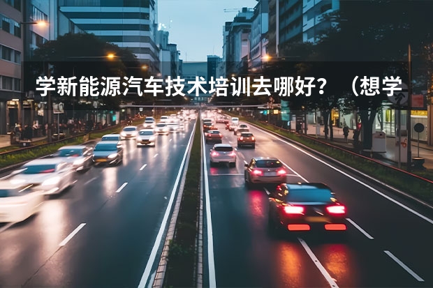 学新能源汽车技术培训去哪好?(想学新能源汽车技术,哪家培训机构好一点?)