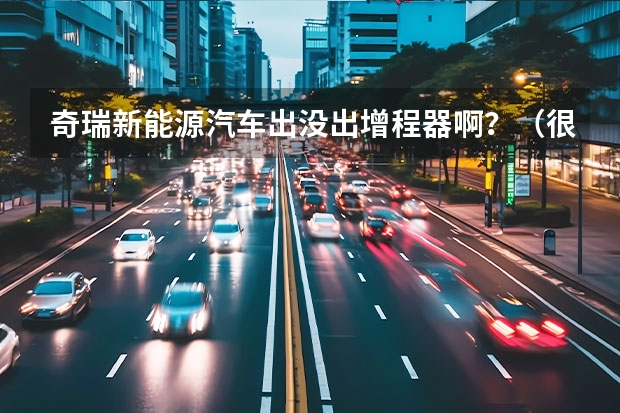 奇瑞新能源汽车出没出增程器啊?(很想了解长安新能源汽车车型,无奈网上资料太少,懂行的大神来说说吧~)