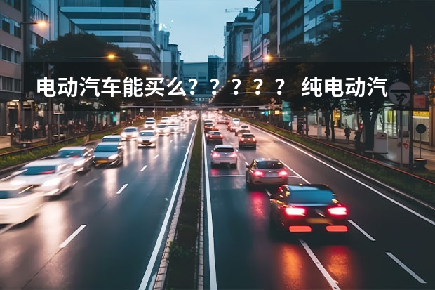 电动汽车能买么????? 纯电动汽车价格表