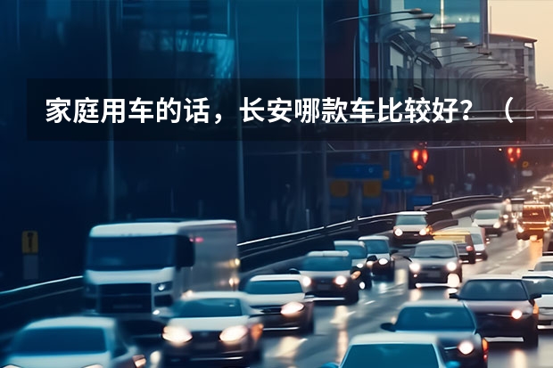 家庭用车的话,长安哪款车比较好?((跪求)长安和比亚迪 (悬赏啊!!!!!))