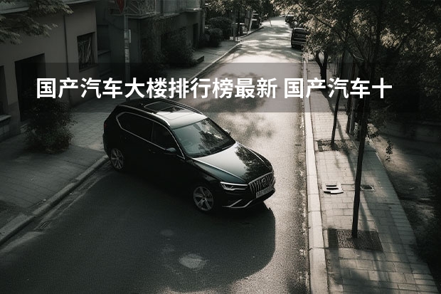 国产汽车大楼排行榜最新 国产汽车十大排名
