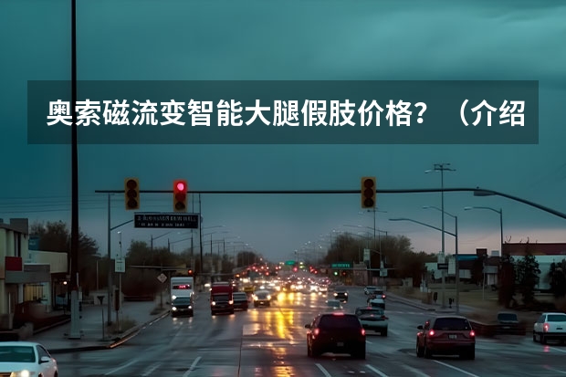 奥索磁流变智能大腿假肢价格?(介绍几种不错的智能大腿假肢)