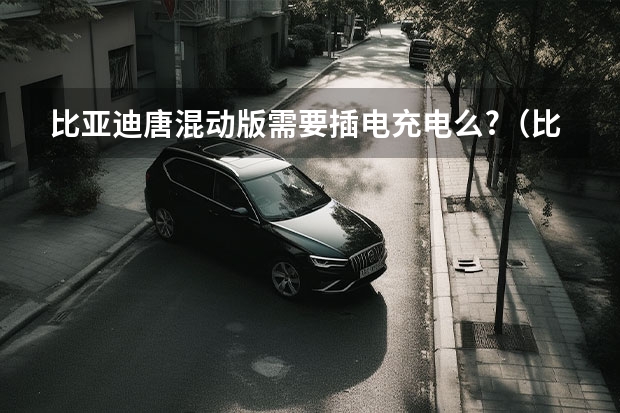 比亚迪唐混动版需要插电充电么?(比亚迪唐dm是不是插电混动的)