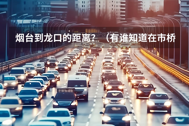 烟台到龙口的距离?(有谁知道在市桥怎样坐地铁或车到天河区龙口西路100号中明大厦1005房(天逸酒店正对面)急!!)