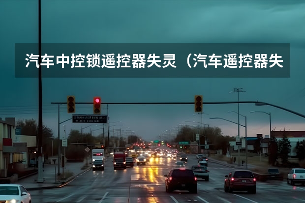 汽车中控锁遥控器失灵(汽车遥控器失灵)
