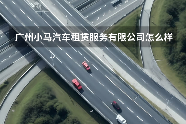 广州小马汽车租赁服务有限公司怎么样？