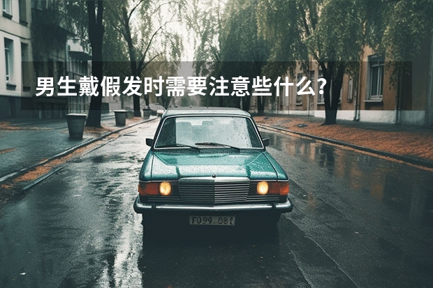 男生戴假发时需要注意些什么?