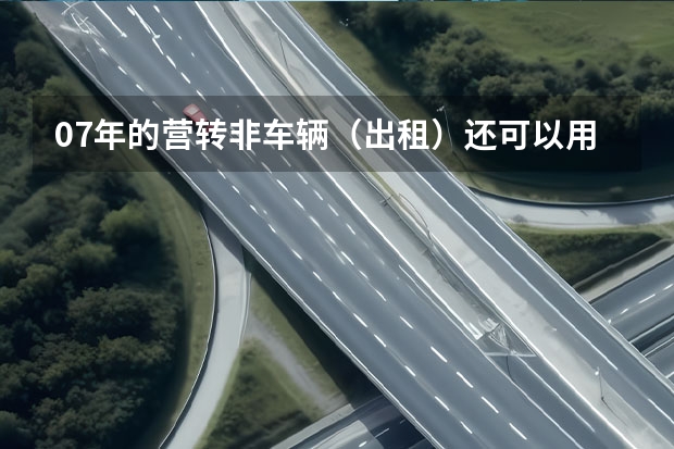 07年的营转非车辆(出租)还可以用几年 长安车站到莞城智通人才市场坐那路车