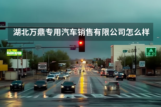 湖北万鼎专用汽车销售有限公司怎么样？