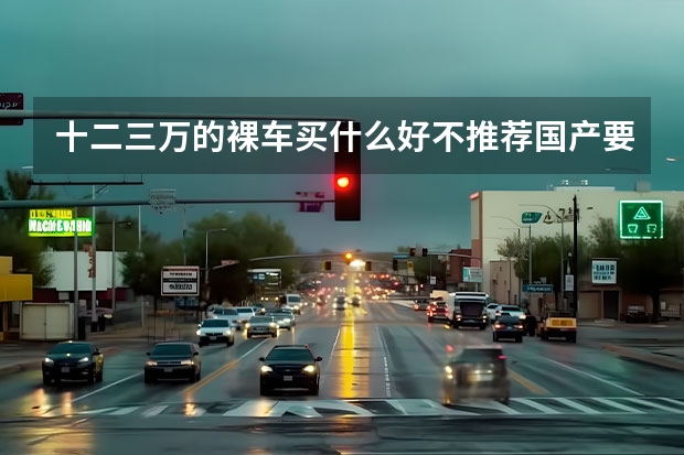十二三万的裸车买什么好不推荐国产要省油安全