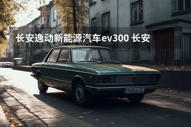 长安逸动新能源汽车ev300 长安逸动车性能咋样????