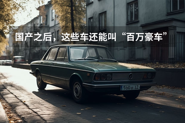 国产之后，这些车还能叫“百万豪车”吗？