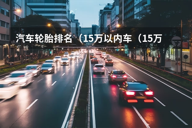 汽车轮胎排名(15万以内车(15万左右的轿车哪款好))