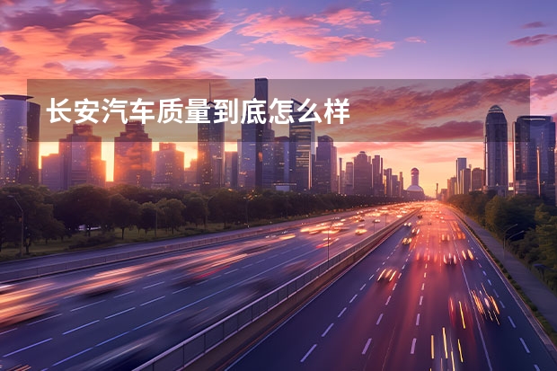 长安汽车质量到底怎么样