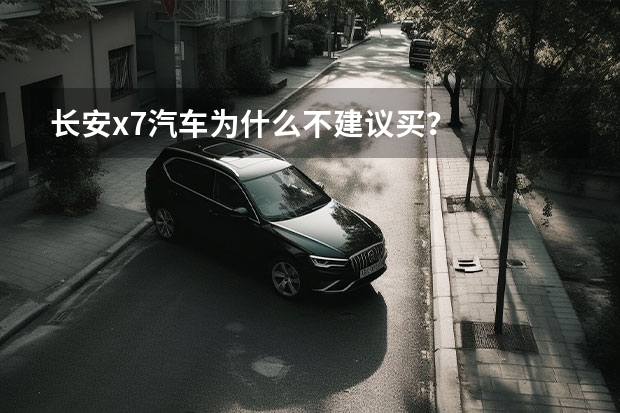 长安x7汽车为什么不建议买？