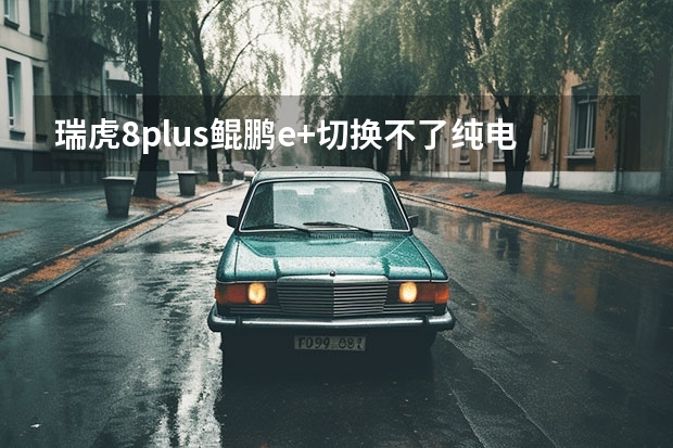 瑞虎8plus鲲鹏e+切换不了纯电（万全能高手奇瑞瑞虎8 PLUS鲲鹏版惊喜上市）