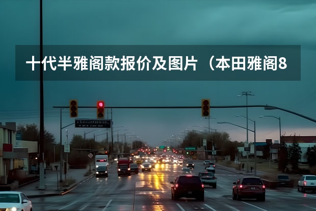 十代半雅阁款报价及图片(本田雅阁8代报价及图片)