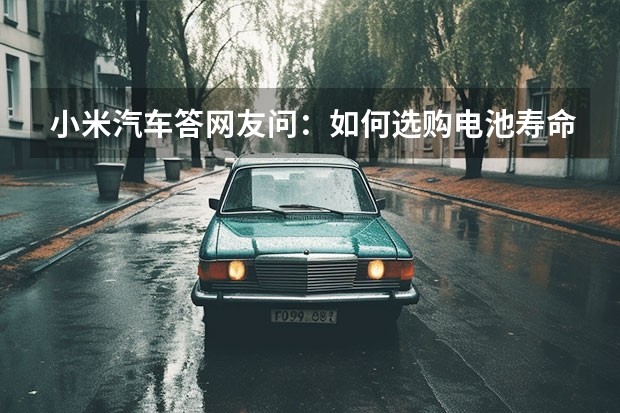 小米汽车答网友问：如何选购/电池寿命/车辆运损等11项问题